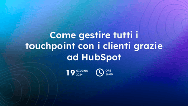 Webinar: Come gestire tutti i touchpoint con i clienti grazie ad HubSpot